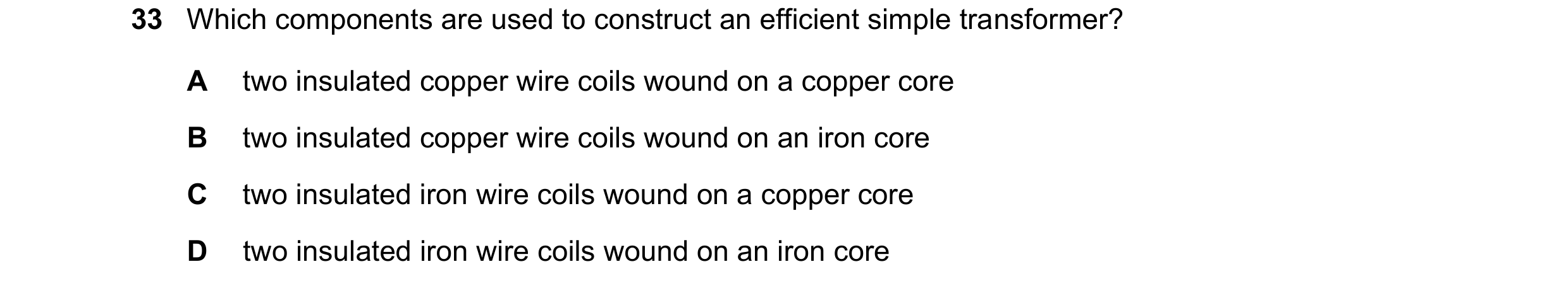 Question 291: Which components are used to construct an efficient simple transformer? A two insulated copper wire coils wound on a copper core B two insu…
