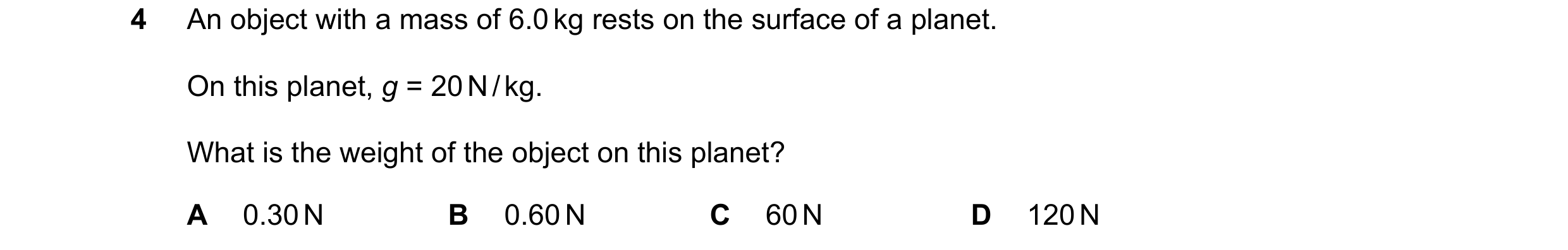 Question 182: An object with a mass of 6.0 kg rests on the surface of a planet. On this planet, g = 20 N / kg. What is the weight of the object on this p…