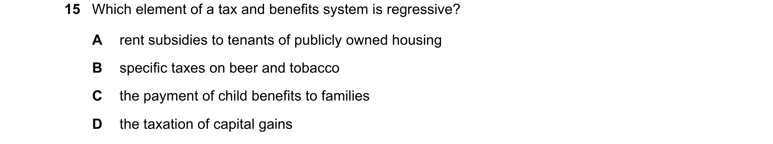 Question 14: Which element of a tax and benefits system is regressive? A rent subsidies to tenants of publicly owned housing B specific taxes on beer an…