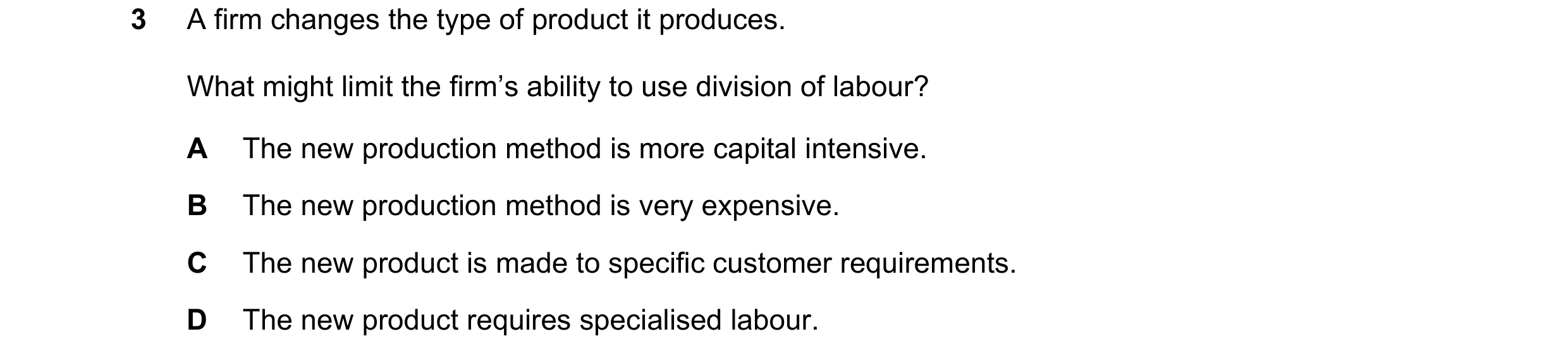 Question 38: A firm changes the type of product it produces. What might limit the firm’s ability to use division of labour? A The new production method …