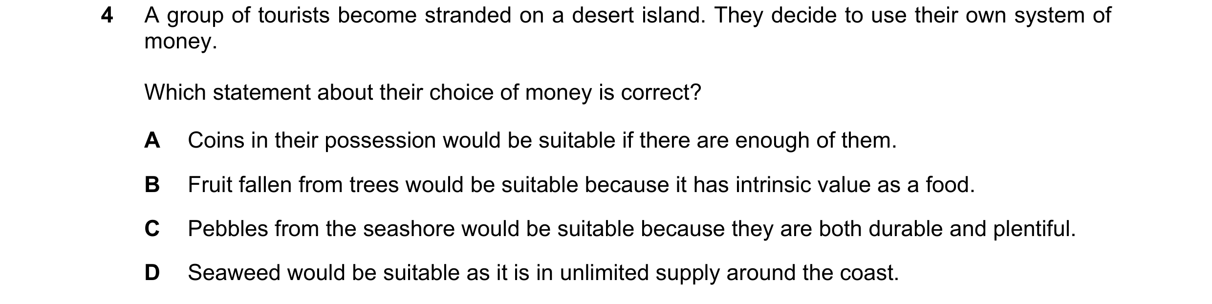 Question 24: A group of tourists become stranded on a desert island. They decide to use their own system of money. Which statement about their choice of…