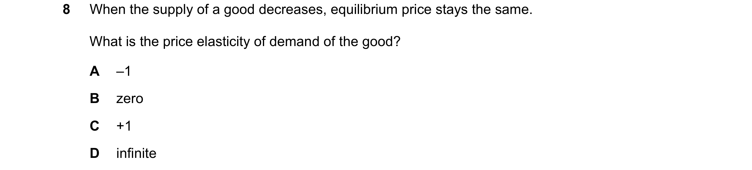 Question 172: When the supply of a good decreases, equilibrium price stays the same. What is the price elasticity of demand of the good? A –1 B zero C +1…