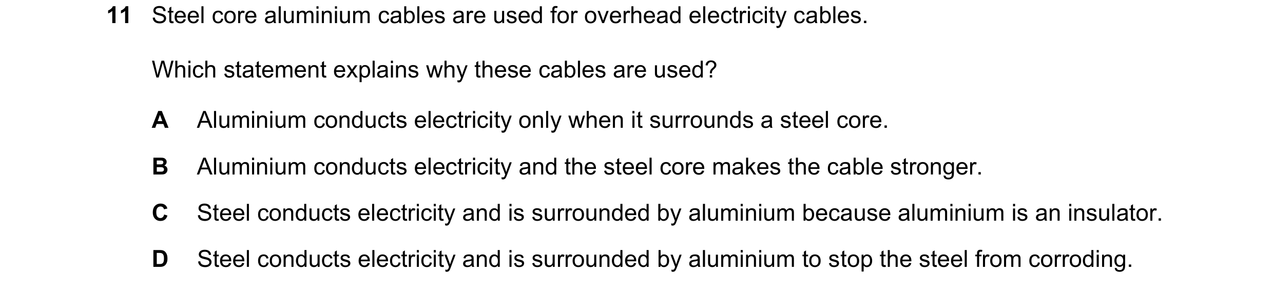 Question 8: Steel core aluminium cables are used for overhead electricity cables. Which statement explains why these cables are used? A Aluminium condu…