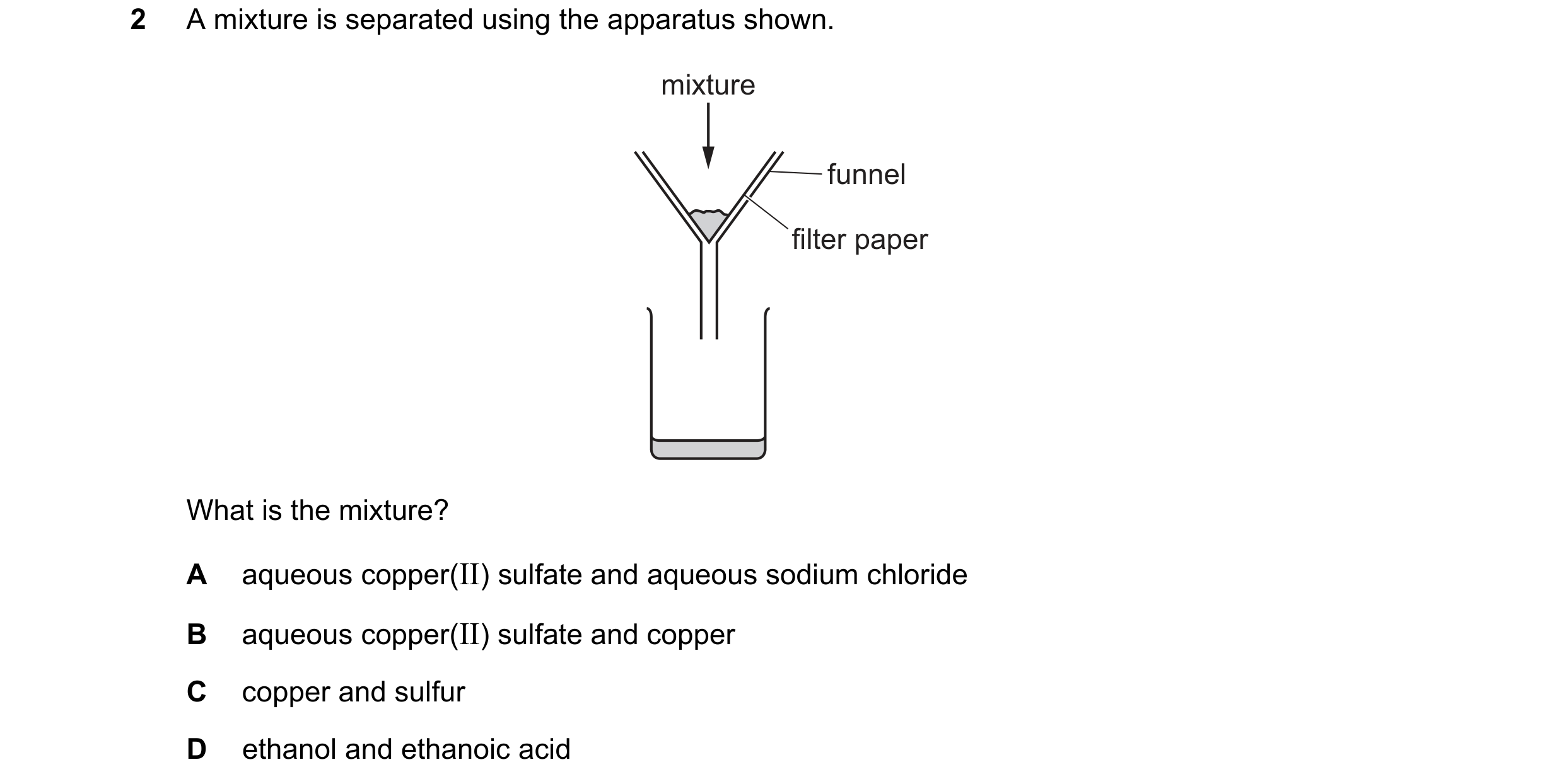 Question 11: A mixture is separated using the apparatus shown. mixture funnel filter paper What is the mixture? A aqueous copper(II) sulfate and aqueous…