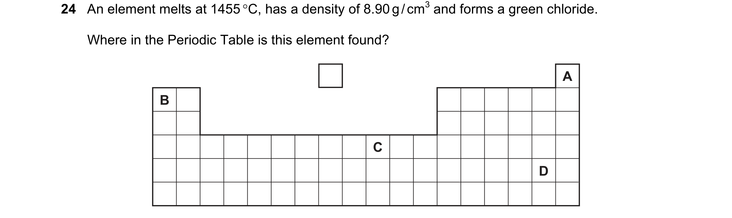 Question 6: An element melts at 1455 C, has a density of 8.90 g / cm3 and forms a green chloride. Where in the Periodic Table is this element found? A…