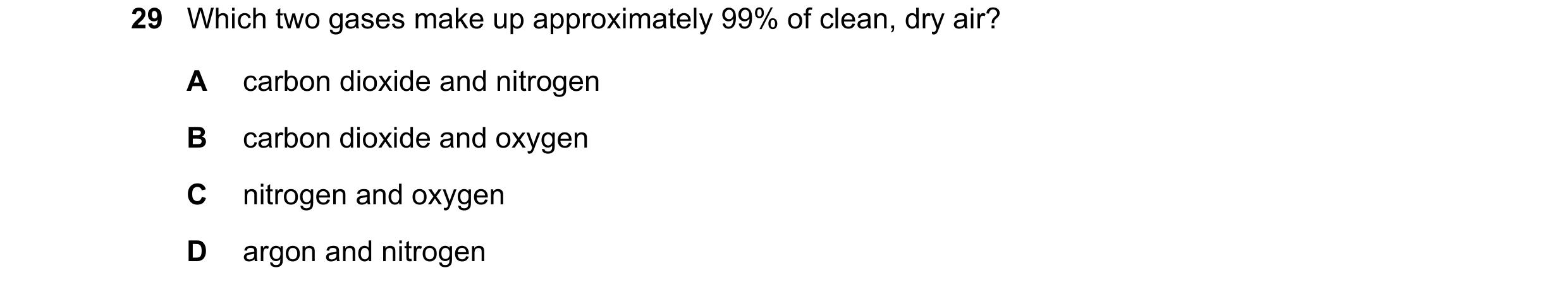 Question 18: Which two gases make up approximately 99% of clean, dry air? A carbon dioxide and nitrogen B carbon dioxide and oxygen C nitrogen and oxyge…
