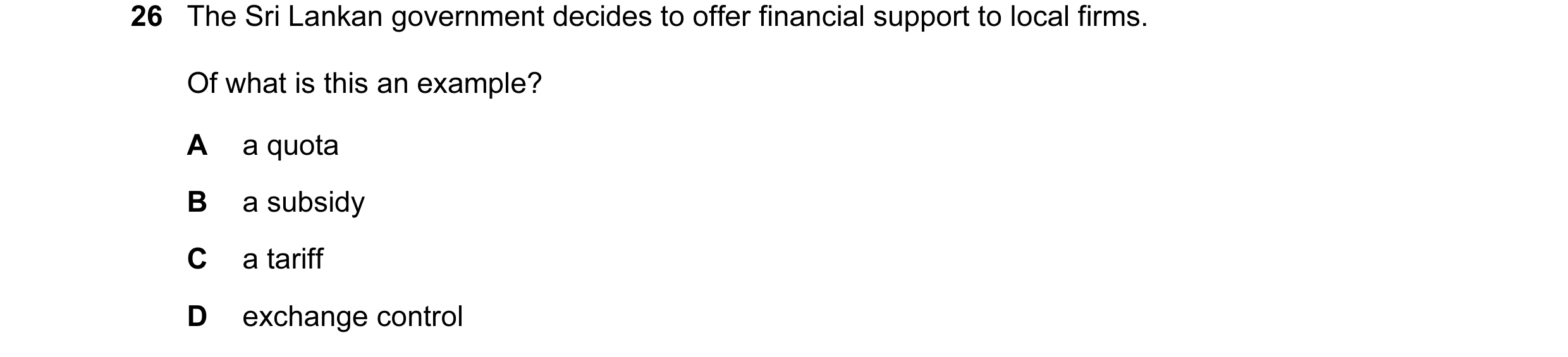 Question 58: The Sri Lankan government decides to offer financial support to local firms. Of what is this an example? A a quota B a subsidy C a tariff D…