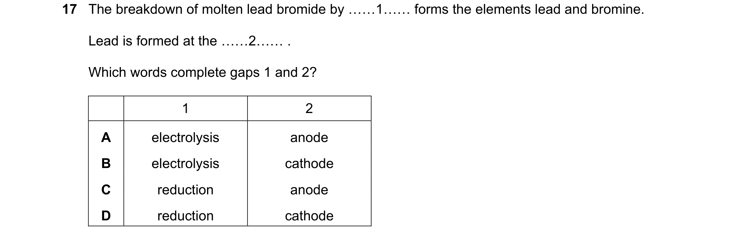 Question 63: The breakdown of molten lead bromide by ««1«« forms the elements lead and bromine. Lead is formed at the ««2«« . Which words complete gaps …