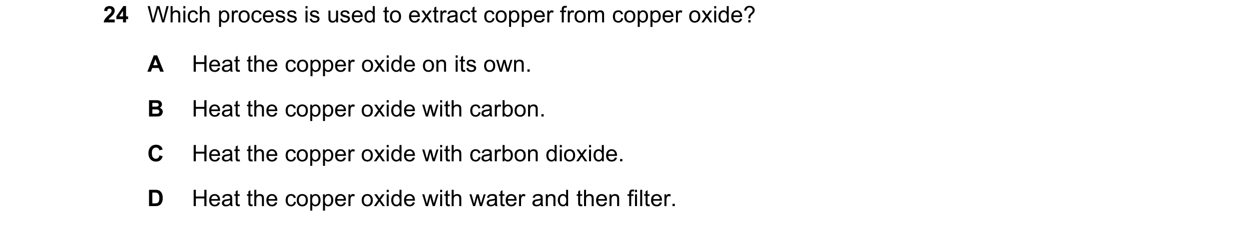 Question 25: Which process is used to extract copper from copper oxide? A Heat the copper oxide on its own. B Heat the copper oxide with carbon. C Heat …