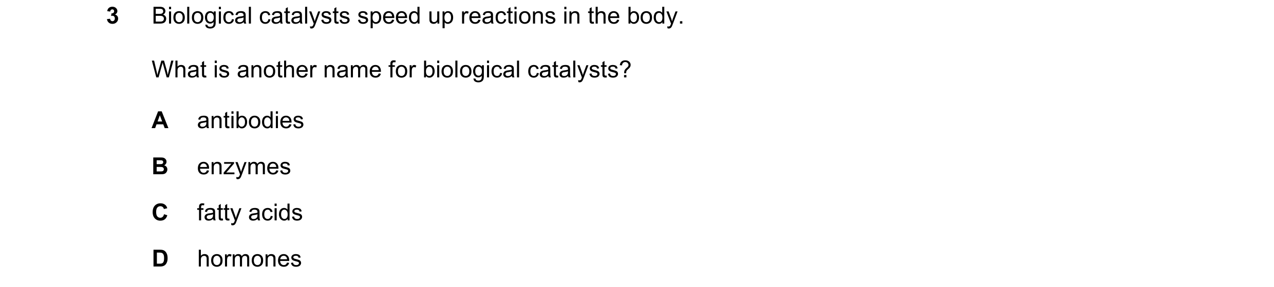Question 54: Biological catalysts speed up reactions in the body. What is another name for biological catalysts? A antibodies B enzymes C fatty acids D …