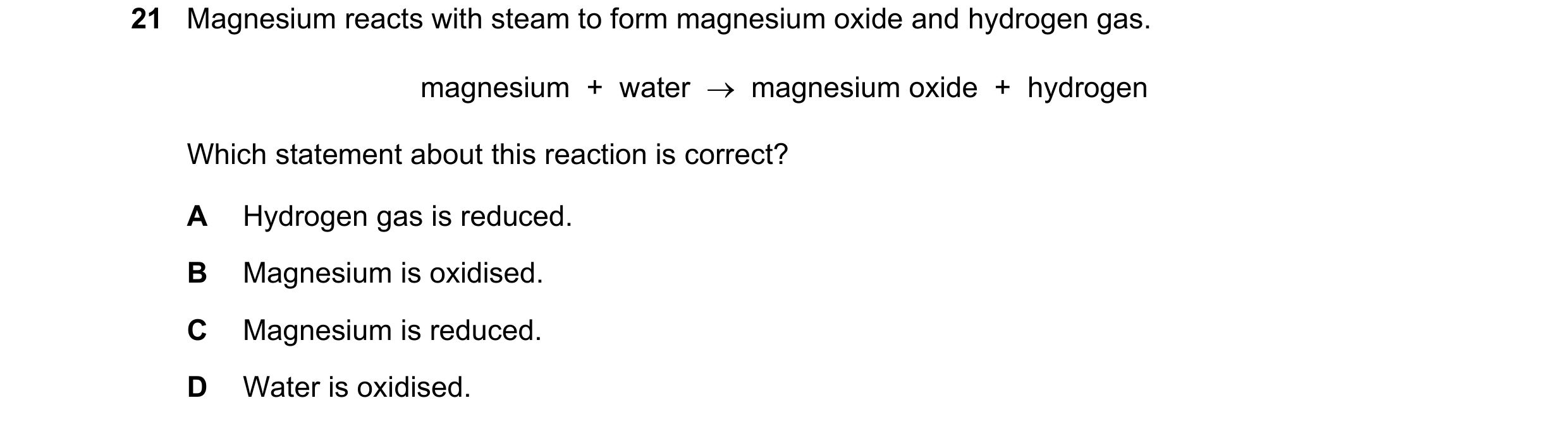 Question 43: Magnesium reacts with steam to form magnesium oxide and hydrogen gas. magnesium  +  water  →  magnesium oxide  +  hydrogen Which statement …
