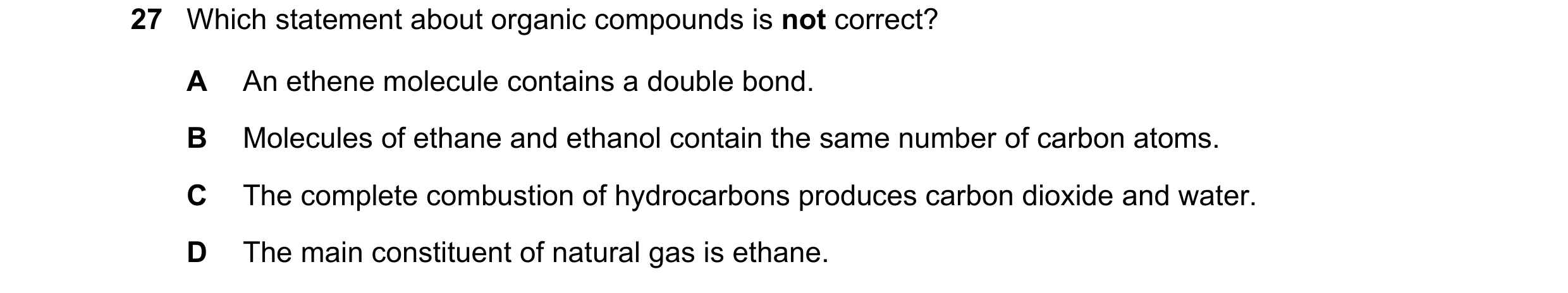 Question 19: Which statement about organic compounds is not correct? A An ethene molecule contains a double bond. B Molecules of ethane and ethanol cont…
