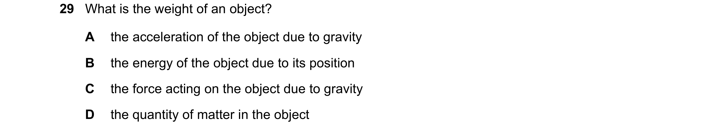 Question 29: What is the weight of an object? A the acceleration of the object due to gravity B the energy of the object due to its position C the force…