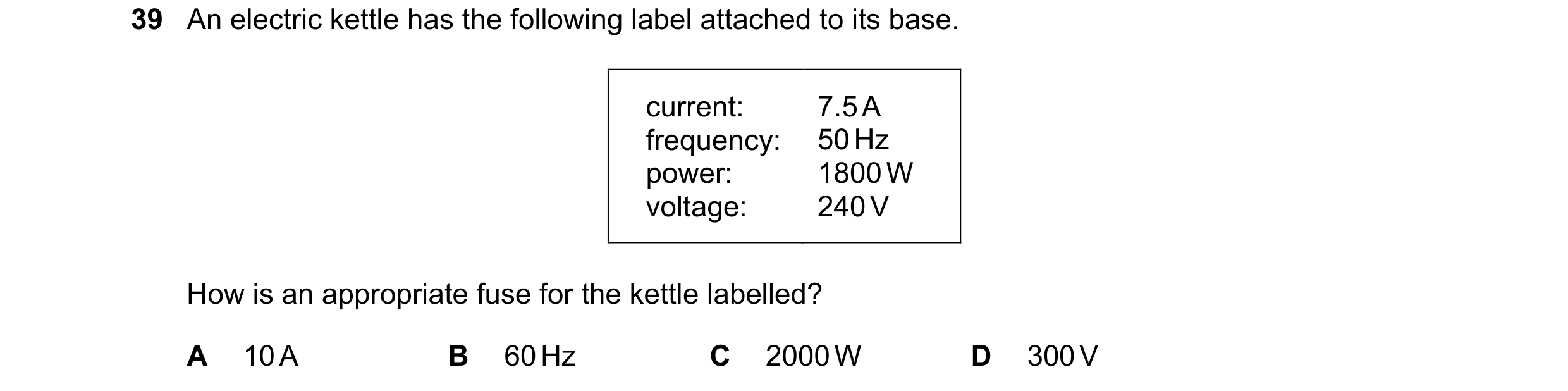 Question 40: An electric kettle has the following label attached to its base. current: 7.5 A frequency: 50 Hz power: 1800 W voltage: 240 V How is an app…