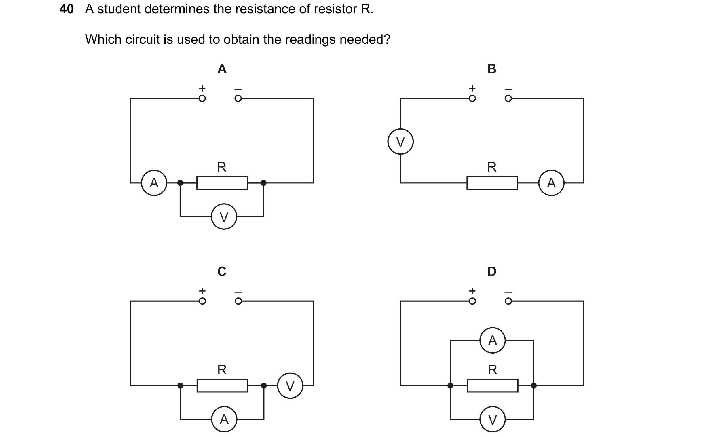 Question 105: A student determines the resistance of resistor R. Which circuit is used to obtain the readings needed? A B + – + – V R R A A V C D + – + –…