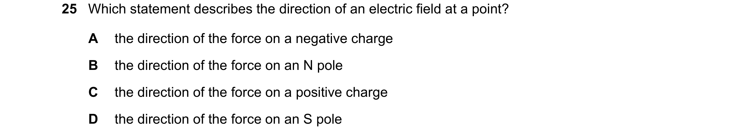 Question 53: Which statement describes the direction of an electric field at a point? A the direction of the force on a negative charge B the direction …