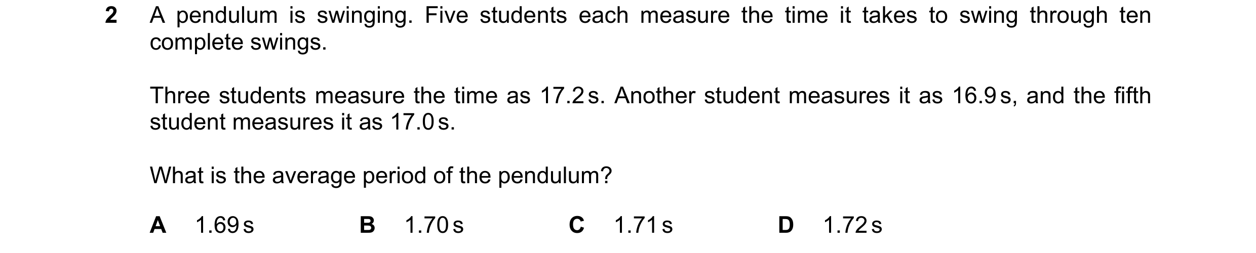 Question 111: A pendulum is swinging. Five students each measure the time it takes to swing through ten complete swings. Three students measure the time …