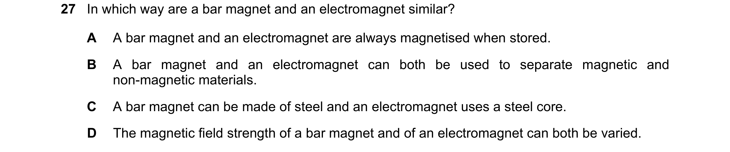Question 118: In which way are a bar magnet and an electromagnet similar? A A bar magnet and an electromagnet are always magnetised when stored. B A bar …