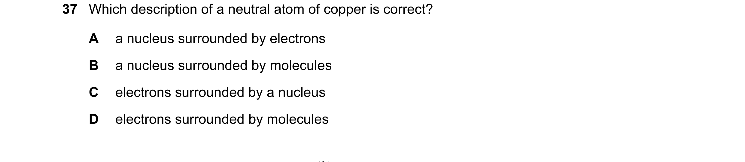 Question 105: Which description of a neutral atom of copper is correct? A a nucleus surrounded by electrons B a nucleus surrounded by molecules C electro…