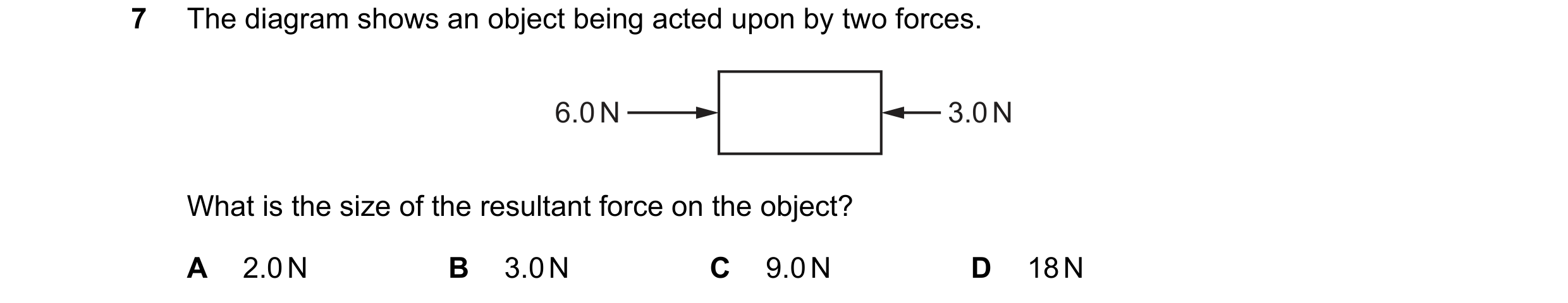 Question 151: The diagram shows an object being acted upon by two forces. 6.0 N 3.0 N What is the size of the resultant force on the object? A 2.0 N B 3.…