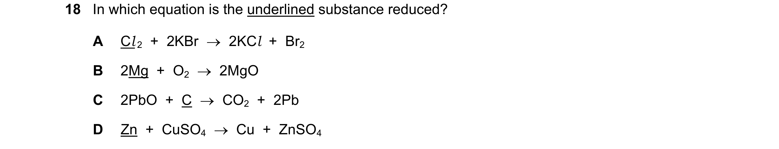 Question 10: In which equation is the underlined substance reduced? A Cl 2 + 2KBr 2KCl + Br2 B 2Mg + O2 2MgO C 2PbO + C CO2 + 2Pb …