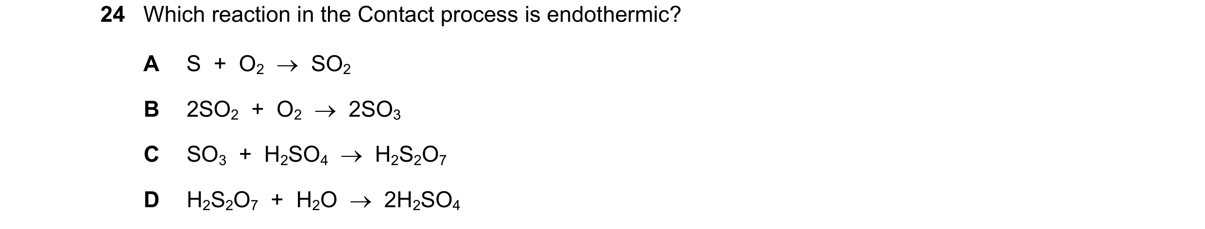 Question 7: Which reaction in the Contact process is endothermic? A S + O2 SO2 B 2SO2 + O2 2SO3 C SO3 + H2SO4 H2S2O7 D H2S2O7 + H2O…