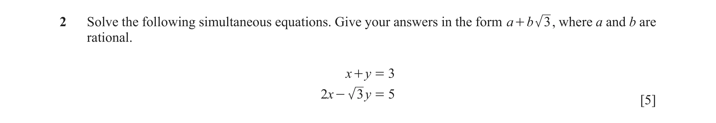 Question 15: Solve the following simultaneous equations. Give your answers in the form a + b 3 , where a and b are rational. x + y = 3 2x - 3 y = 5 [5]