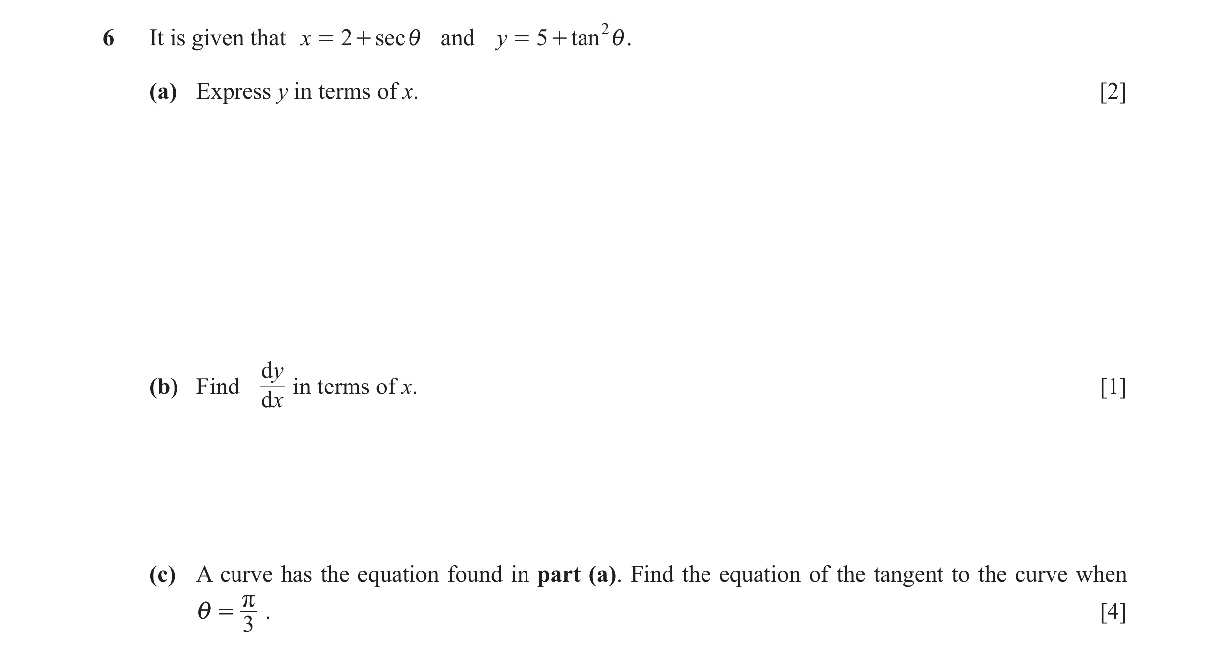 Question 25: It is given that x = 2 + sec i and y = 5 + tan 2i . (a) Express y in terms of x. [2] dy (b) Find in terms of x. [1] dx (c) A curve has the …