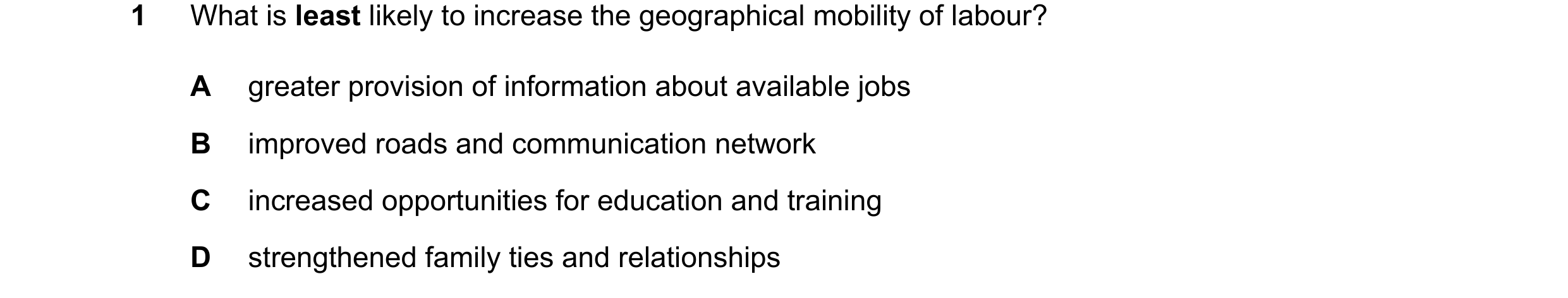 Question 171: What is least likely to increase the geographical mobility of labour? A greater provision of information about available jobs B improved ro…