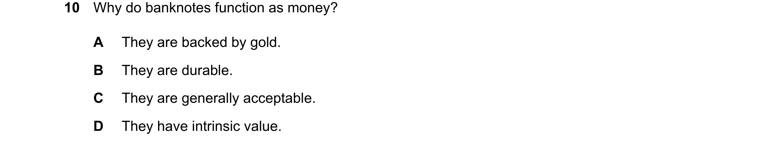 Question 119: Why do banknotes function as money? A They are backed by gold. B They are durable. C They are generally acceptable. D They have intrinsic v…