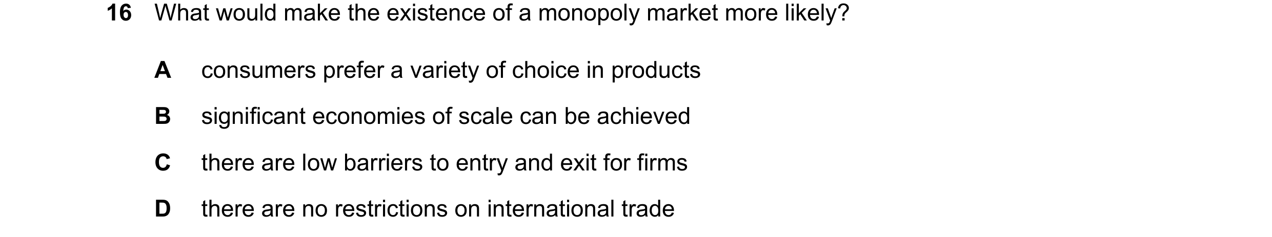 Question 85: What would make the existence of a monopoly market more likely? A consumers prefer a variety of choice in products B significant economies …