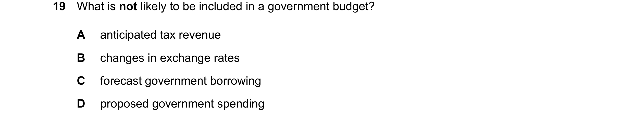 Question 236: What is not likely to be included in a government budget? A anticipated tax revenue B changes in exchange rates C forecast government borro…