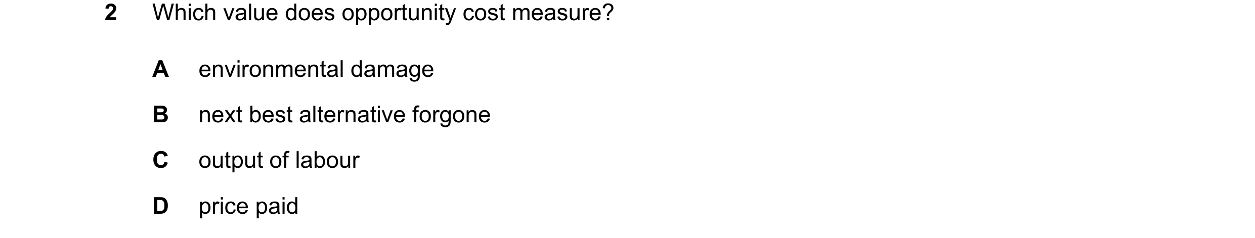 Question 115: Which value does opportunity cost measure? A environmental damage B next best alternative forgone C output of labour D price paid