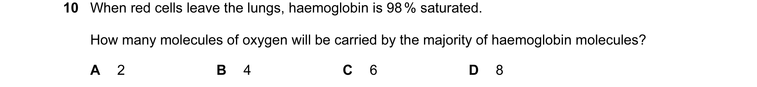 Question 10: When red cells leave the lungs, haemoglobin is 98 % saturated. How many molecules of oxygen will be carried by the majority of haemoglobin …