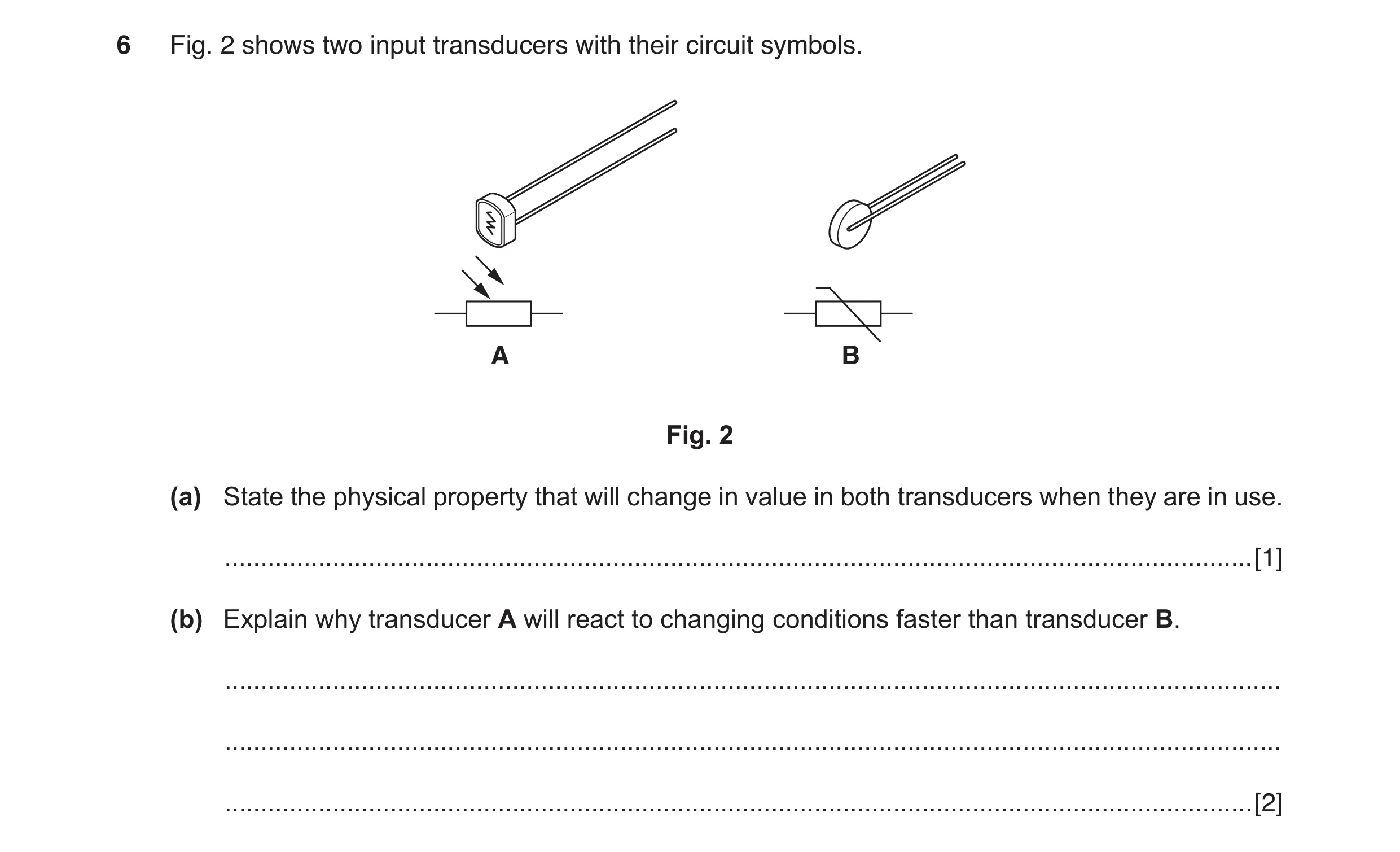 Question 7: Fig. 2 shows two input transducers with their circuit symbols. A B Fig. 2 (a) State the physical property that will change in value in both…
