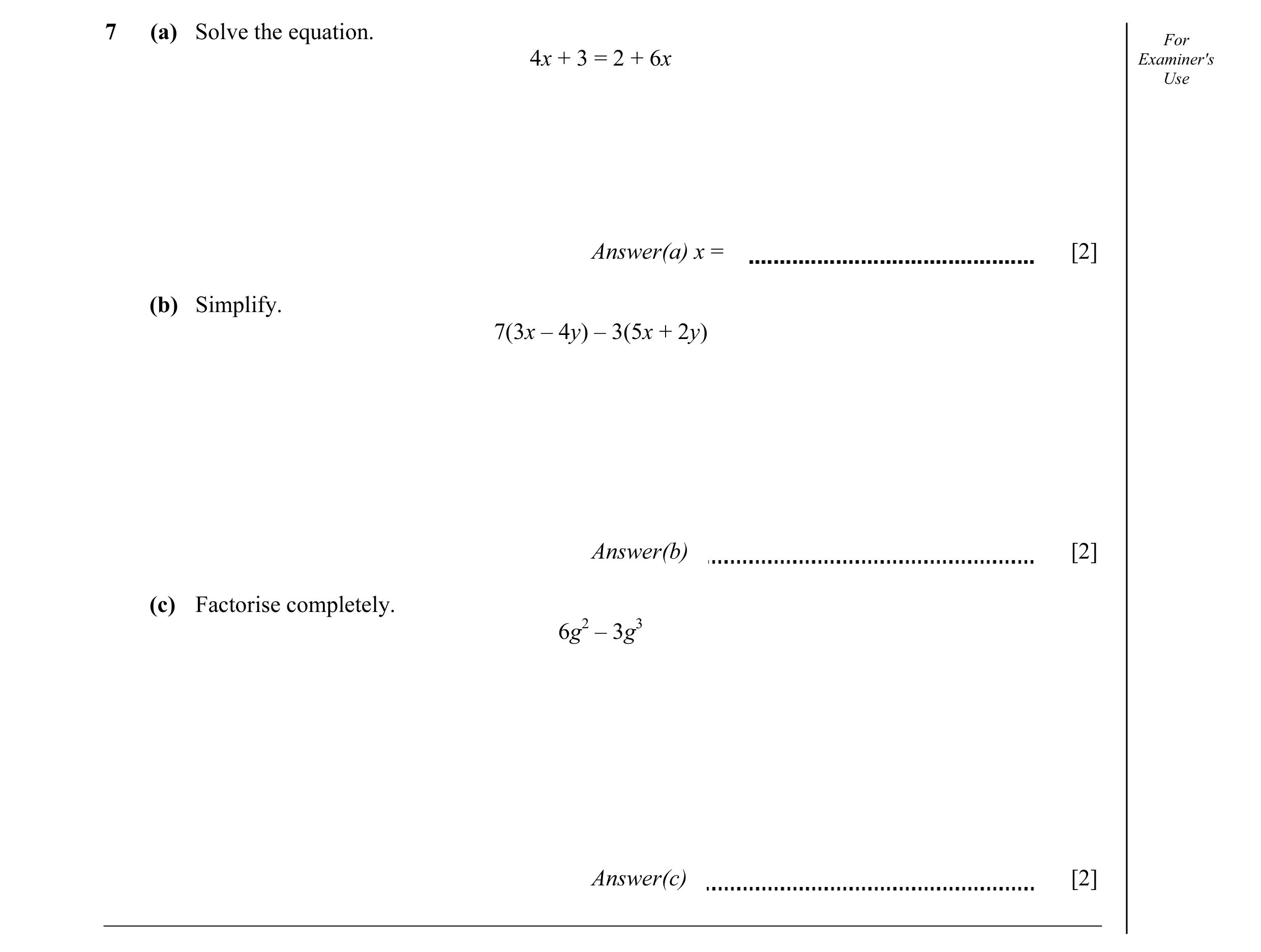 Question 6: (a) Solve the equation. For 4x + 3 = 2 + 6x Examiner's Use Answer(a) x = [2] (b) Simplify. 7(3x – 4y) – 3(5x + 2y) Answer(b) [2] (c) Factor…