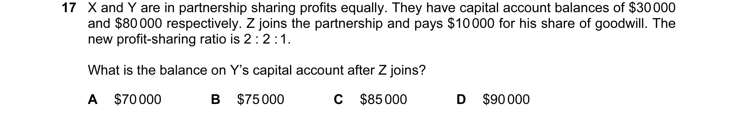 Question 97: X and Y are in partnership sharing profits equally. They have capital account balances of $30 000 and $80 000 respectively. Z joins the par…