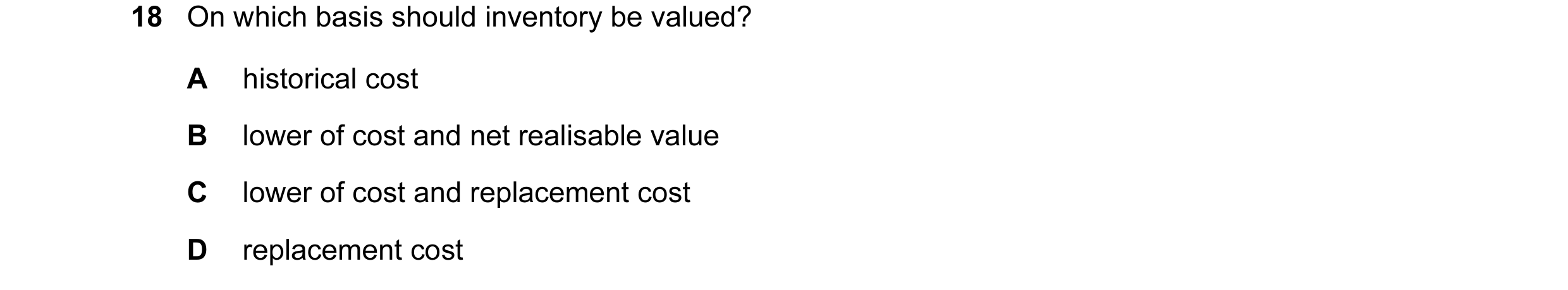 Question 91: On which basis should inventory be valued? A historical cost B lower of cost and net realisable value C lower of cost and replacement cost …