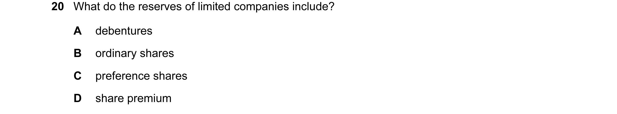 Question 270: What do the reserves of limited companies include? A debentures B ordinary shares C preference shares D share premium