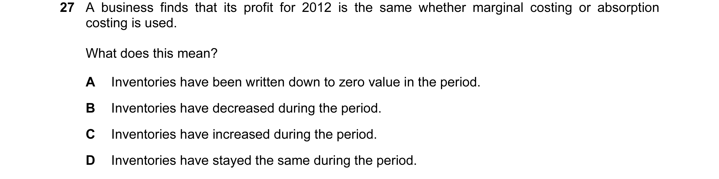 Question 131: A business finds that its profit for 2012 is the same whether marginal costing or absorption costing is used. What does this mean? A Invent…