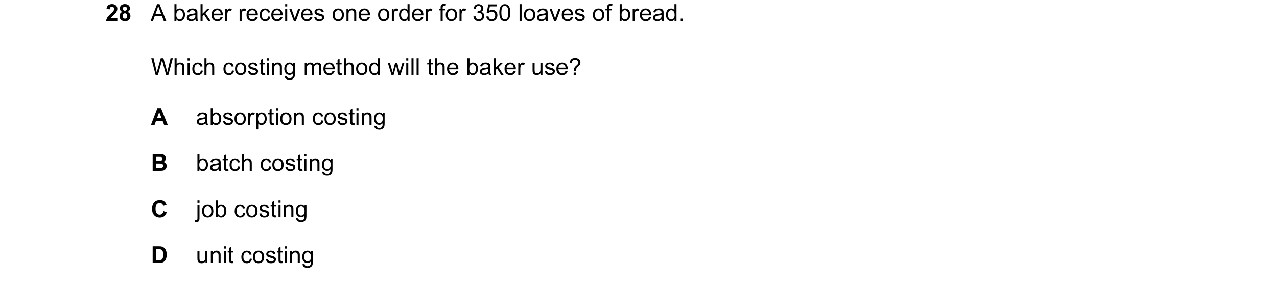 Question 132: A baker receives one order for 350 loaves of bread. Which costing method will the baker use? A absorption costing B batch costing C job cos…
