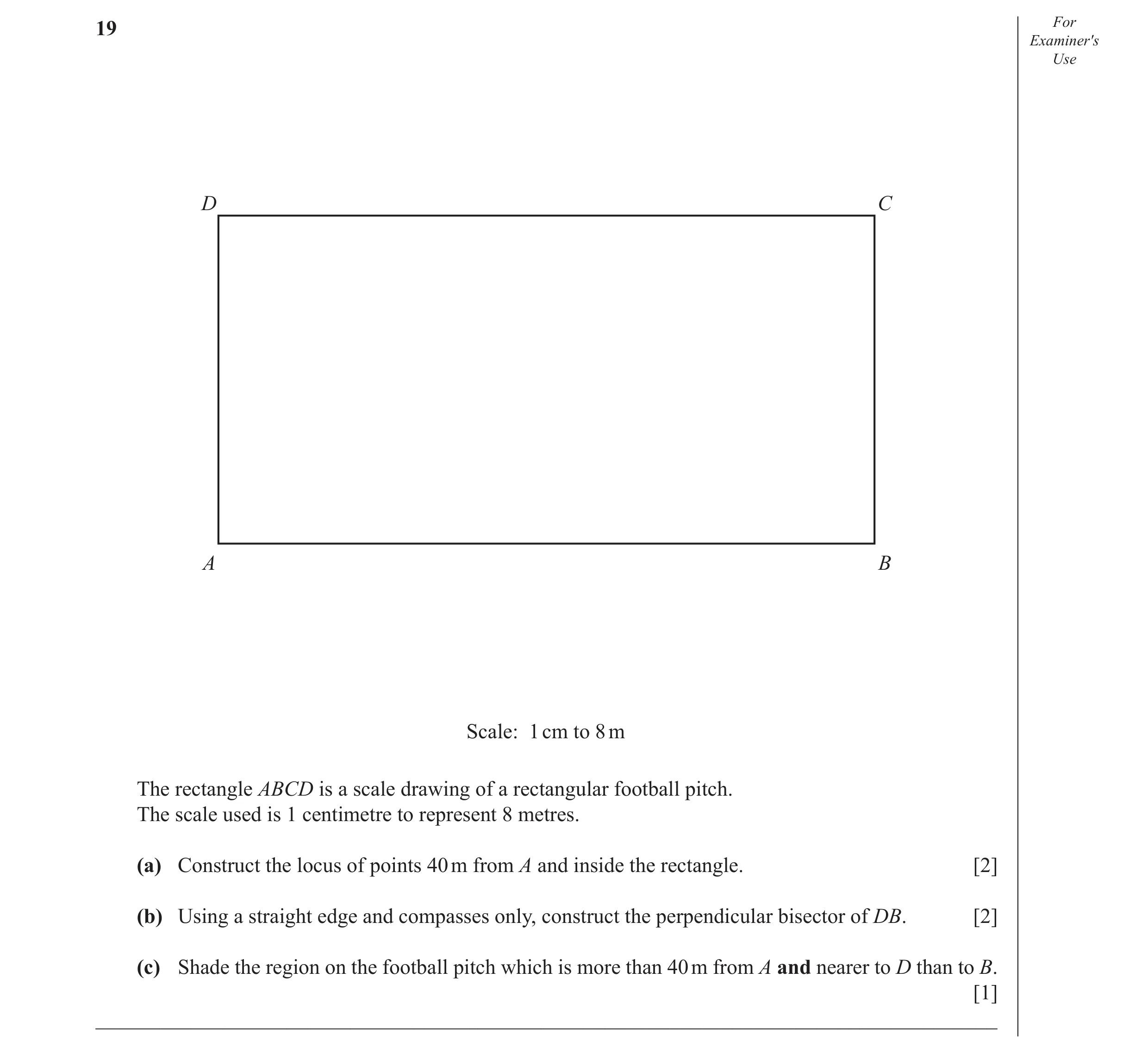 Question 9: For Examiner′s Use D C A B Scale: 1 cm to 8 m The rectangle ABCD is a scale drawing of a rectangular football pitch. The scale used is 1 ce…