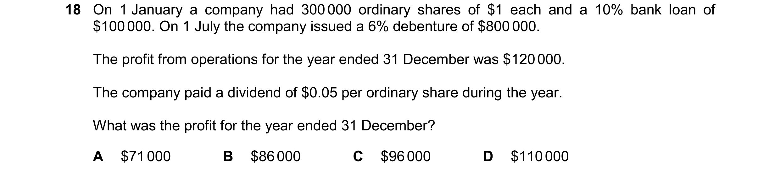 Question 169: On 1 January a company had 300 000 ordinary shares of $1 each and a 10% bank loan of $100 000. On 1 July the company issued a 6% debenture …