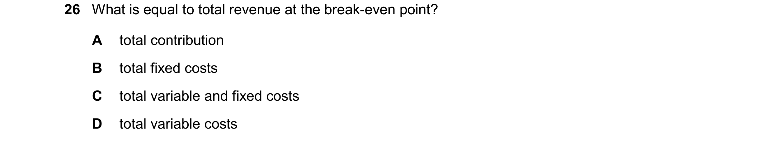 Question 353: What is equal to total revenue at the break-even point? A total contribution B total fixed costs C total variable and fixed costs D total v…