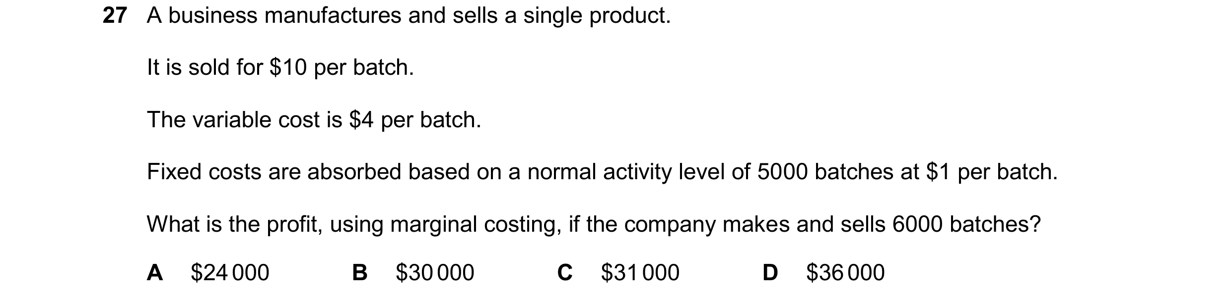 Question 472: A business manufactures and sells a single product. It is sold for $10 per batch. The variable cost is $4 per batch. Fixed costs are absorb…