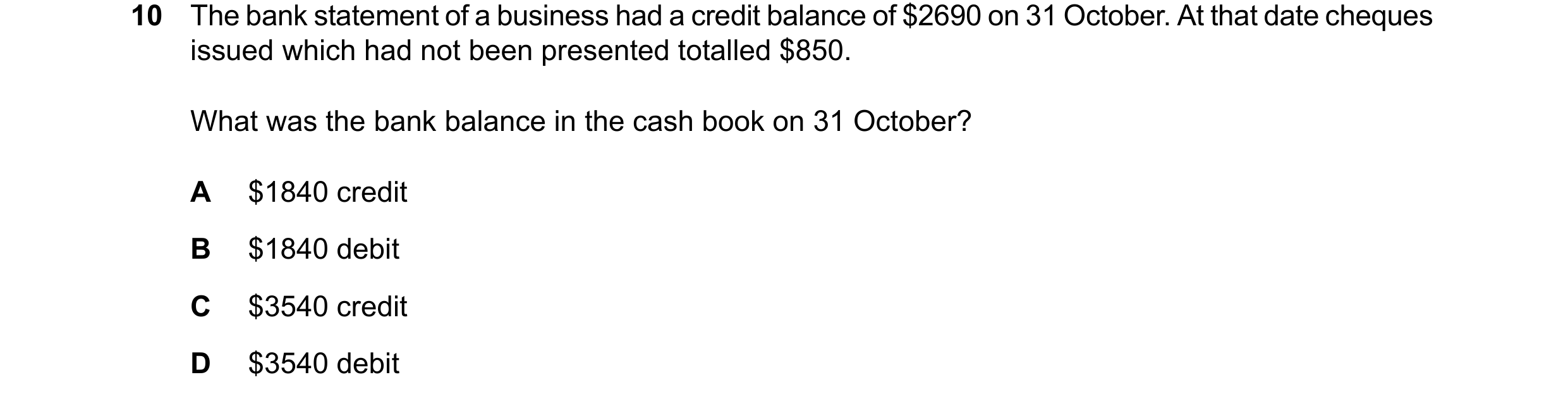 Question 45: The bank statement of a business had a credit balance of $2690 on 31 October. At that date cheques issued which had not been presented tota…