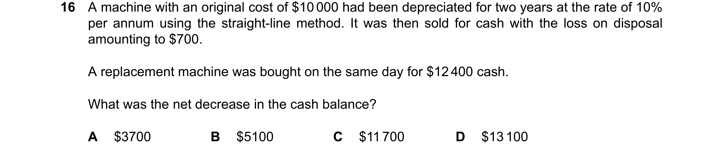 Question 76: A machine with an original cost of $10000 had been depreciated for two years at the rate of 10% per annum using the straight-line method. I…