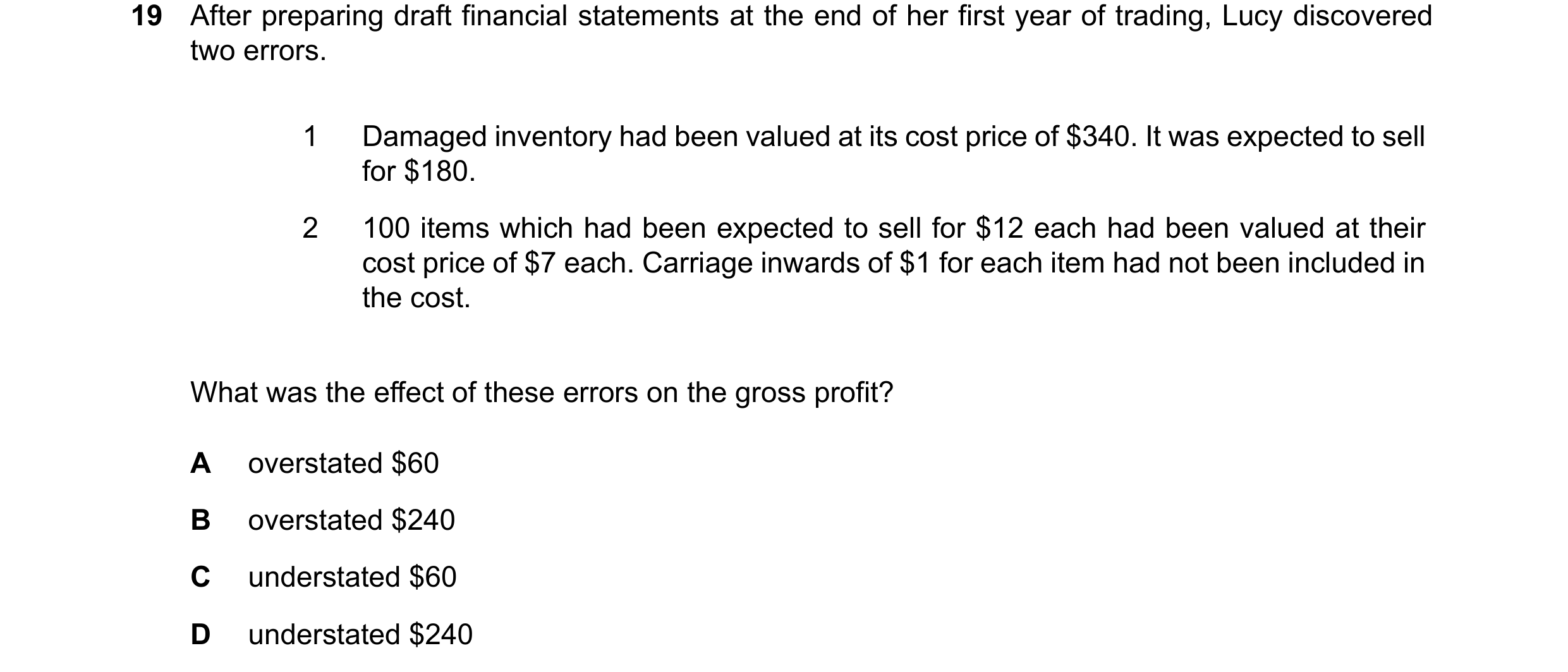 Question 44: After preparing draft financial statements at the end of her first year of trading, Lucy discovered two errors. 1 Damaged inventory had bee…