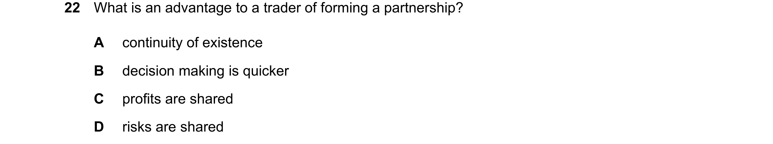 Question 58: What is an advantage to a trader of forming a partnership? A continuity of existence B decision making is quicker C profits are shared D ri…
