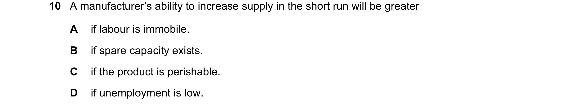 Question 49: A manufacturer’s ability to increase supply in the short run will be greater A if labour is immobile. B if spare capacity exists. C if the …